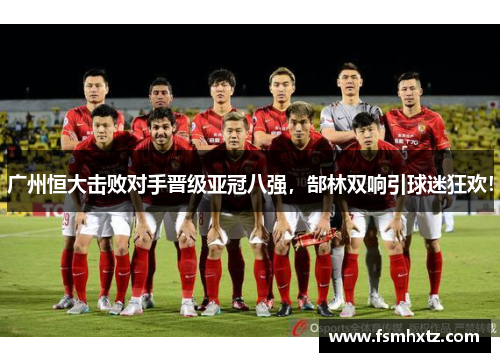 广州恒大击败对手晋级亚冠八强，郜林双响引球迷狂欢！