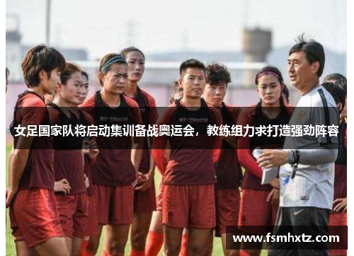 女足国家队将启动集训备战奥运会，教练组力求打造强劲阵容