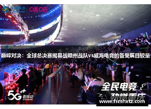 巅峰对决：全球总决赛揭幕战赣州战队vs威海电竞的备受瞩目较量