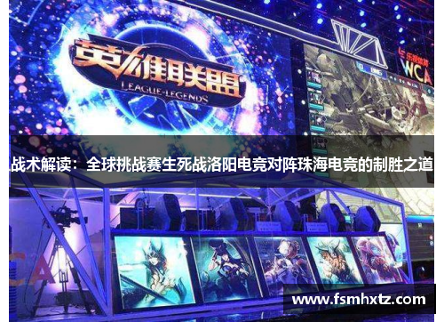 战术解读：全球挑战赛生死战洛阳电竞对阵珠海电竞的制胜之道