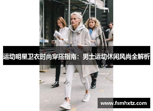 运动明星卫衣时尚穿搭指南：男士运动休闲风尚全解析