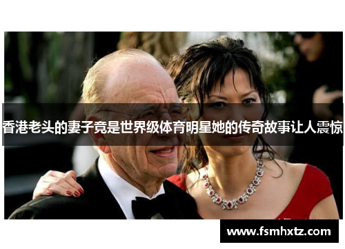 香港老头的妻子竟是世界级体育明星她的传奇故事让人震惊