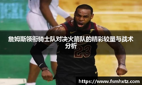 詹姆斯领衔骑士队对决火箭队的精彩较量与战术分析