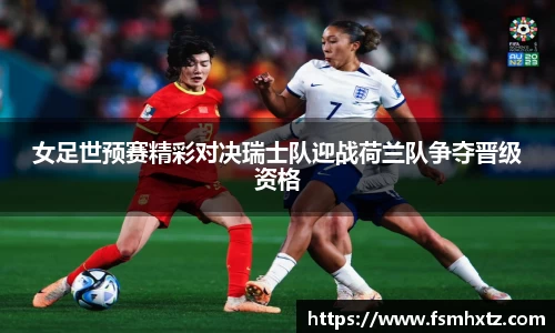 女足世预赛精彩对决瑞士队迎战荷兰队争夺晋级资格