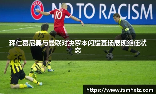 拜仁慕尼黑与曼联对决罗本闪耀赛场展现绝佳状态