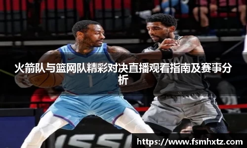 火箭队与篮网队精彩对决直播观看指南及赛事分析