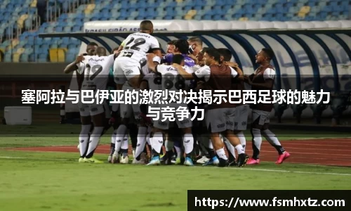 塞阿拉与巴伊亚的激烈对决揭示巴西足球的魅力与竞争力